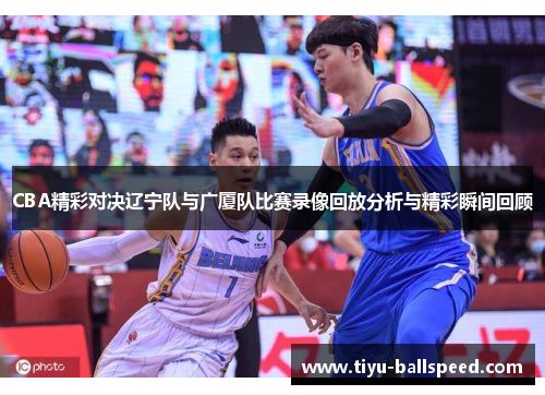 CBA精彩对决辽宁队与广厦队比赛录像回放分析与精彩瞬间回顾
