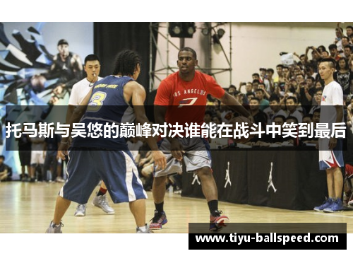托马斯与吴悠的巅峰对决谁能在战斗中笑到最后