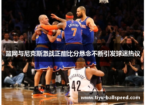 篮网与尼克斯激战正酣比分悬念不断引发球迷热议